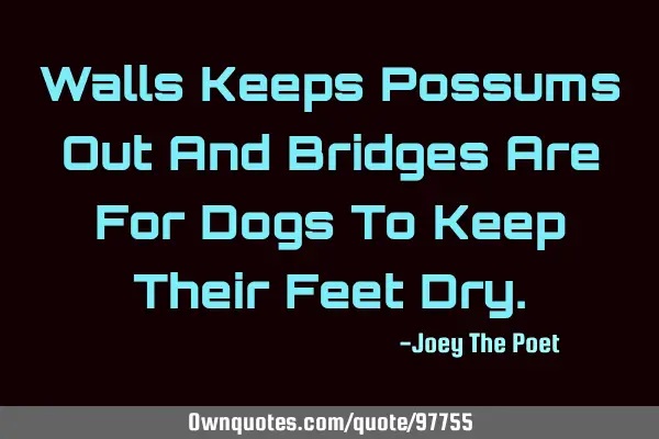 Walls Keeps Possums Out And Bridges Are For Dogs To Keep Their Feet D