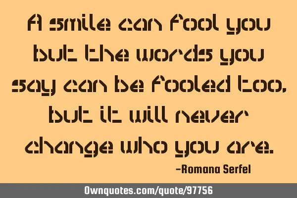 A smile can fool you but the words you say can be fooled too, but it will never change who you