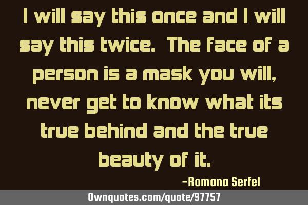 I will say this once and I will say this twice. The face of a person is a mask you will, never get