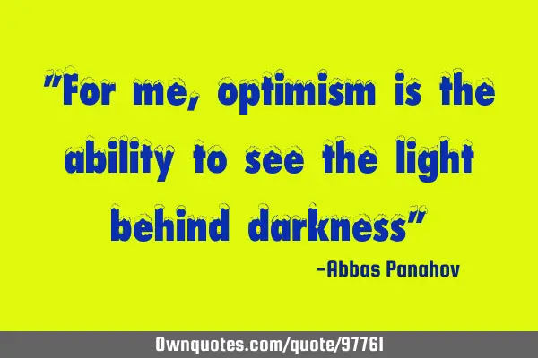 "For me, optimism is the ability to see the light behind darkness"