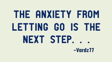The anxiety from letting go IS the next step...