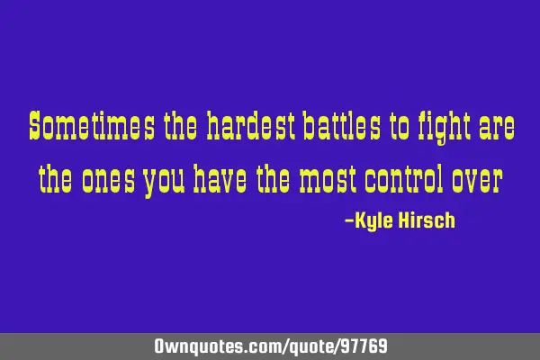 Sometimes the hardest battles to fight are the ones you have the most control