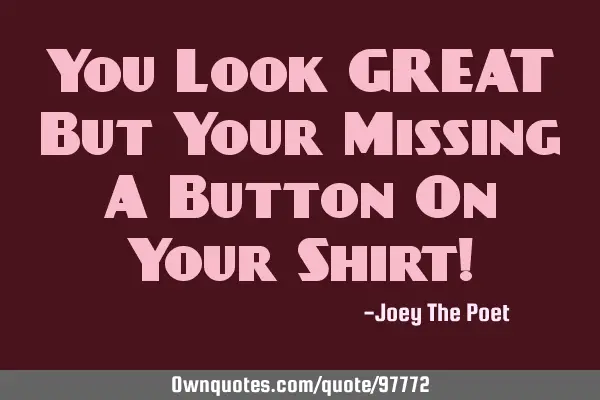 You Look GREAT But Your Missing A Button On Your Shirt!
