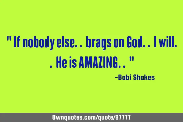 " If nobody else.. brags on God.. I will.. He is AMAZING.. "