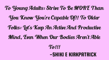 To Young Adults: Strive To Be MORE Than You Know You're Capable Of!! To Older Folks: Let's Keep An A