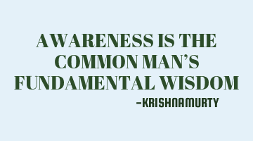 AWARENESS IS THE COMMON MAN’S FUNDAMENTAL WISDOM