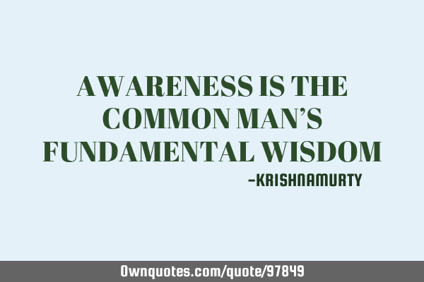 AWARENESS IS THE COMMON MAN’S FUNDAMENTAL WISDOM
