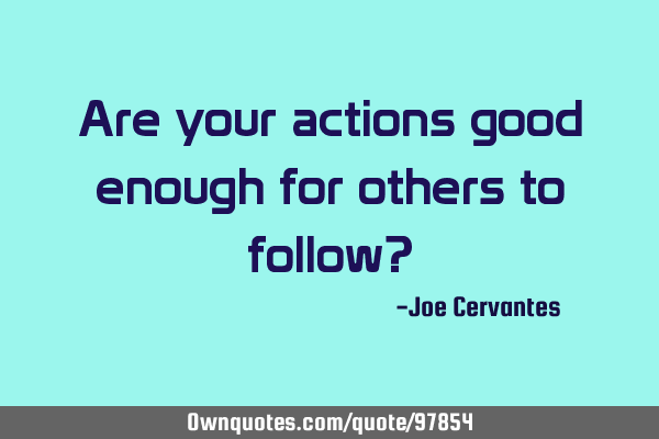 Are your actions good enough for others to follow?