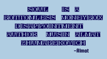 Soul - is a bottomless moneybox disappointment. Author: Musin Almat Zhumabekovich