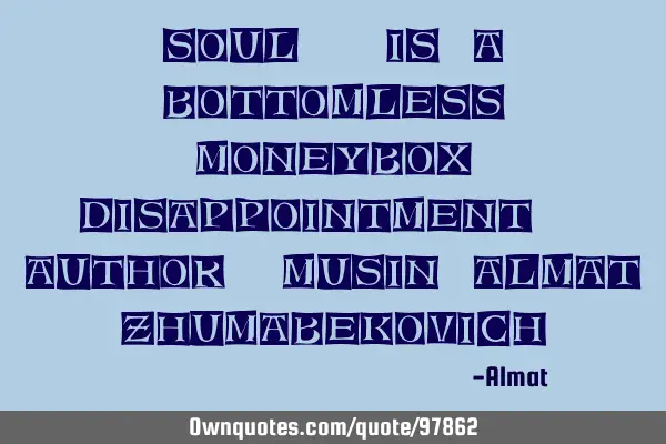 Soul - is a bottomless moneybox disappointment. Author: Musin Almat Z