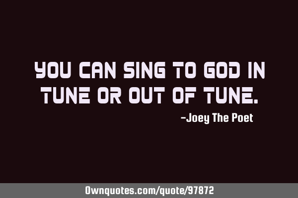 You Can Sing To God In Tune Or Out Of T
