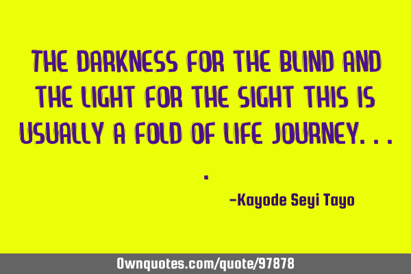 The darkness for the blind and the light for the sight this is usually a fold of life