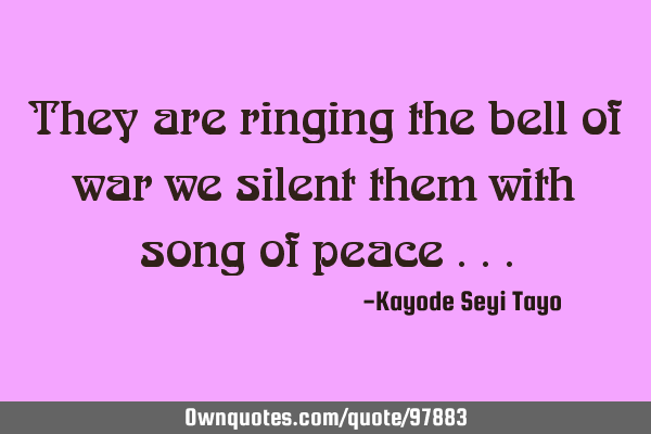 They are ringing the bell of war we silent them with song of peace