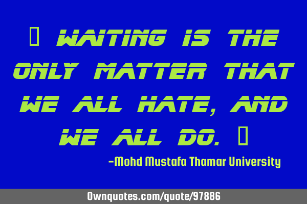 • Waiting is the only matter that we all hate, and we all do.‎