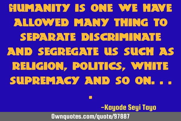 Humanity is one we have allowed many thing to separate discriminate and segregate us such as