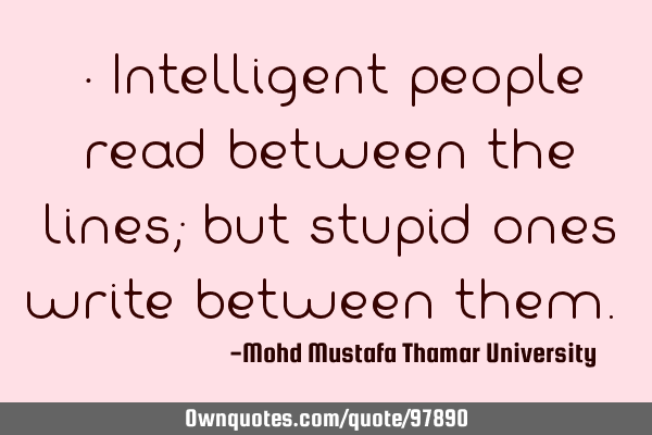 • Intelligent people read between the lines; but stupid ones write between them.‎
