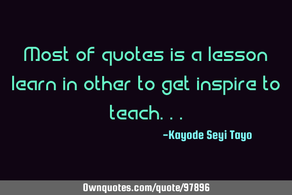 Most of quotes is a lesson learn in other to get inspire to