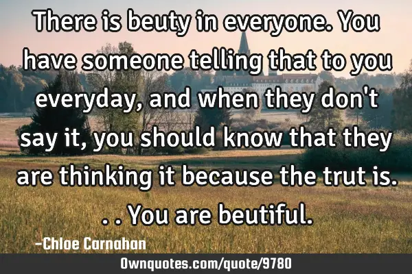 There is beuty in everyone. You have someone telling that to you everyday, and when they don