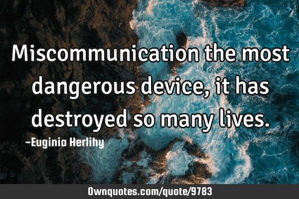 Miscommunication the most dangerous device, it has destroyed so many