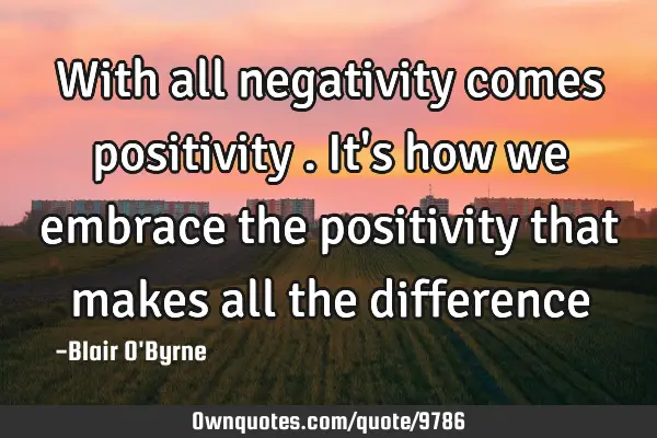 With all negativity comes positivity . It