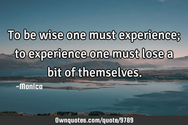 To be wise one must experience; to experience one must lose a bit of