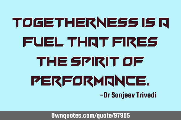 Togetherness is a fuel that fires the spirit of