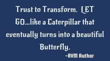 Trust to Transform. LET GO…like a Caterpillar that eventually turns into a beautiful Butterfly.