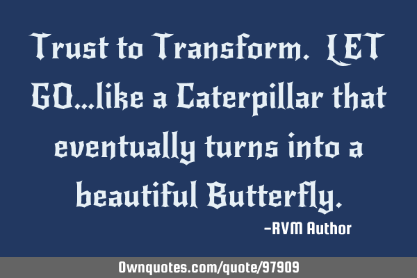 Trust to Transform. LET GO…like a Caterpillar that eventually turns into a beautiful B
