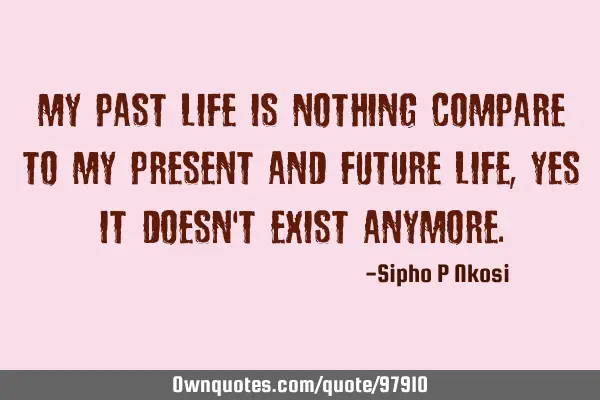 My past life is nothing compare to my present and future life, yes it doesn