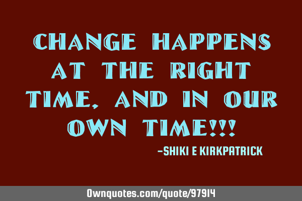 Change Happens AT The Right Time, And IN Our OWN Time!!!