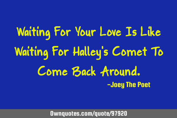 Waiting For Your Love Is Like Waiting For Halley