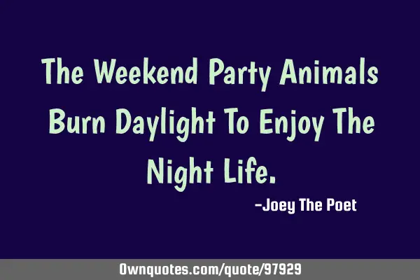 The Weekend Party Animals Burn Daylight To Enjoy The Night L
