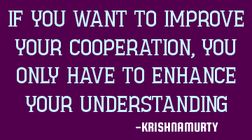 IF YOU WANT TO IMPROVE YOUR COOPERATION, YOU ONLY HAVE TO ENHANCE YOUR UNDERSTANDING