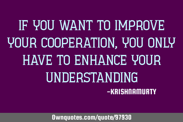 IF YOU WANT TO IMPROVE YOUR COOPERATION, YOU ONLY HAVE TO ENHANCE YOUR UNDERSTANDING