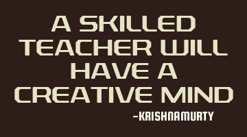 A SKILLED TEACHER WILL HAVE A CREATIVE MIND