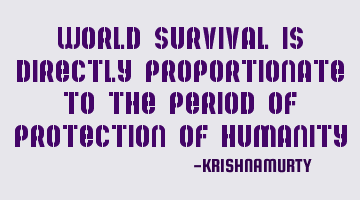 World survival is directly proportionate to the period of protection of humanity