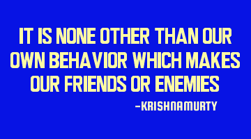 It is none other than our own behavior which makes our friends or enemies