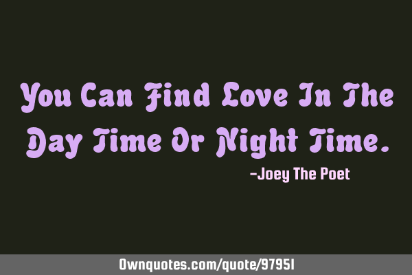 You Can Find Love In The Day Time Or Night T
