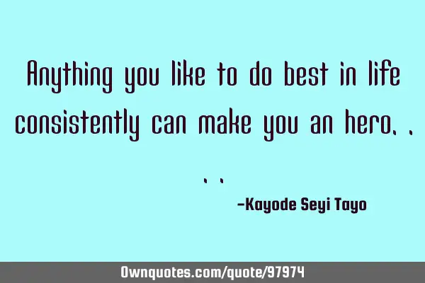 Anything you like to do best in life consistently can make you an