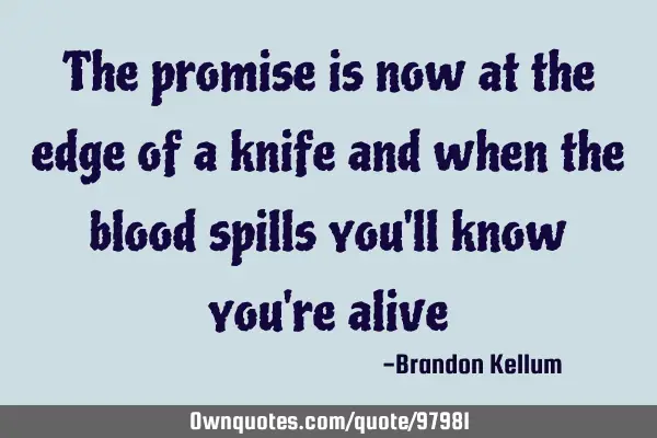 The promise is now at the edge of a knife and when the blood spills you