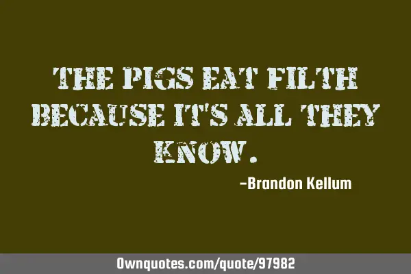 The pigs eat filth because it