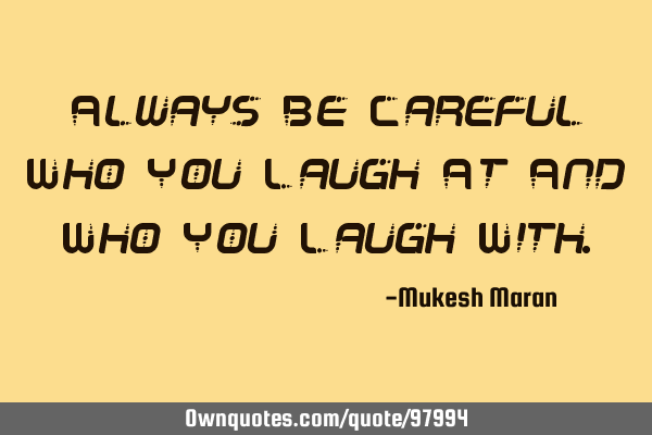 Always Be Careful Who You Laugh At And Who You Laugh W