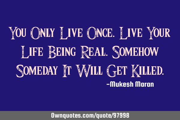 You Only Live Once.Live Your Life Being Real.Somehow Someday It Will Get K