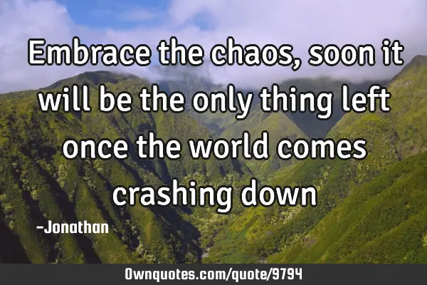 Embrace the chaos, soon it will be the only thing left once the world comes crashing