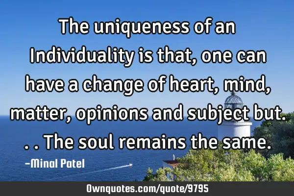 The uniqueness of an Individuality is that ,one can have a change of heart,mind,matter,opinions and