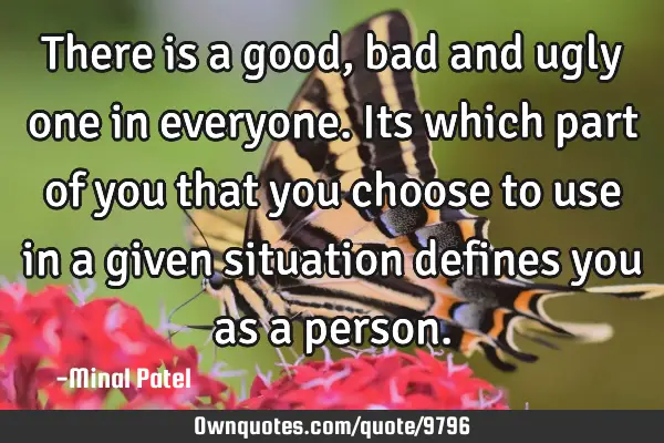 There is a good,bad and ugly one in everyone. Its which part of you that you choose to use in a