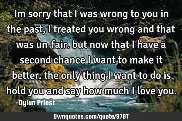 Im sorry that i was wrong to you in the past, i treated you wrong and that was un-fair. but now