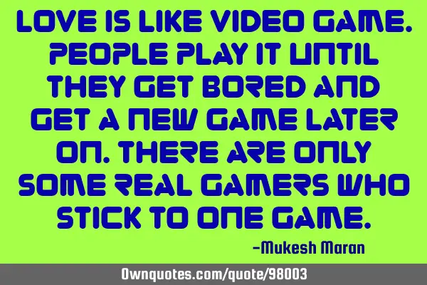 Love Is Like Video Game.People Play It Until They Get Bored And Get A New Game Later On.There Are O