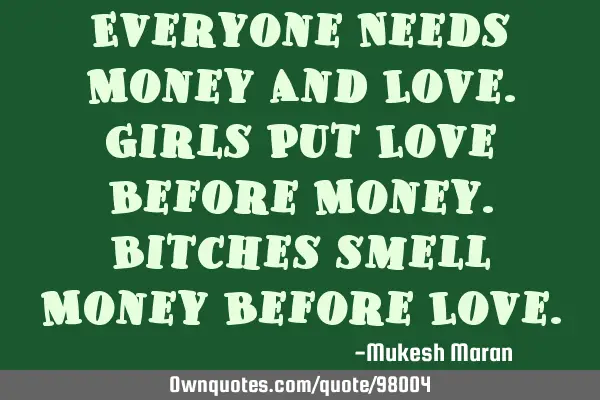 Everyone Needs Money And Love.Girls Put Love Before Money.Bitches smell Money Before L