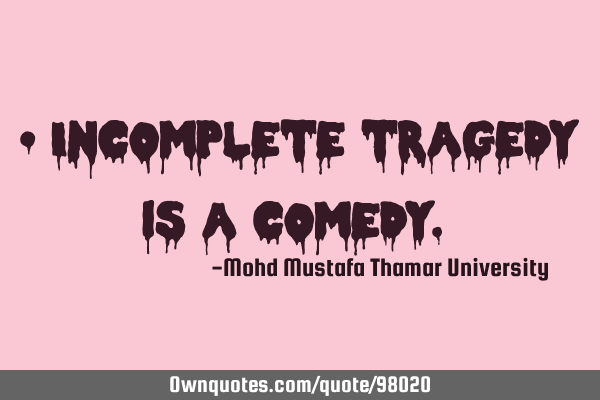 • Incomplete tragedy is a comedy.‎